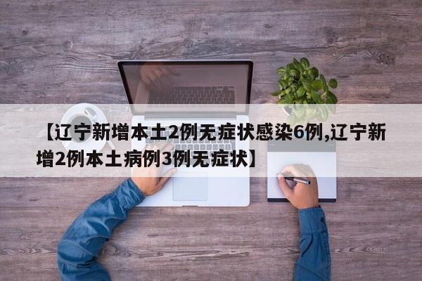 【辽宁新增本土2例无症状感染6例,辽宁新增2例本土病例3例无症状】