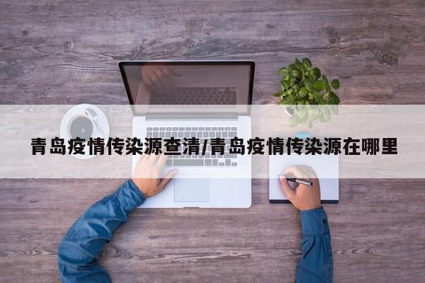 青岛疫情传染源查清/青岛疫情传染源在哪里