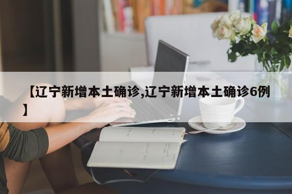 【辽宁新增本土确诊,辽宁新增本土确诊6例】