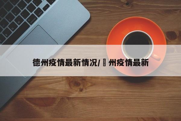 德州疫情最新情况/徳州疫情最新