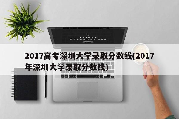 2017高考深圳大学录取分数线(2017年深圳大学录取分数线)