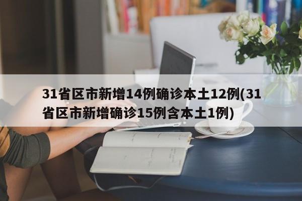 31省区市新增14例确诊本土12例(31省区市新增确诊15例含本土1例)