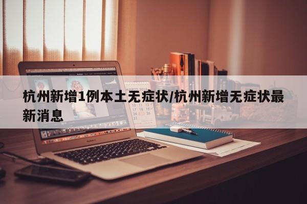 杭州新增1例本土无症状/杭州新增无症状最新消息
