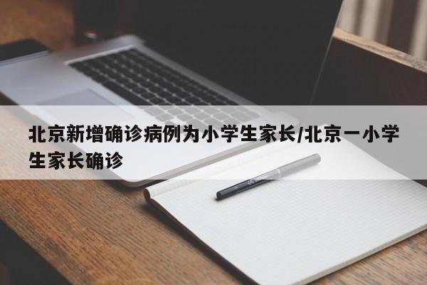 北京新增确诊病例为小学生家长/北京一小学生家长确诊