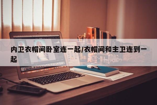内卫衣帽间卧室连一起/衣帽间和主卫连到一起
