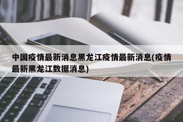 中国疫情最新消息黑龙江疫情最新消息(疫情最新黑龙江数据消息)