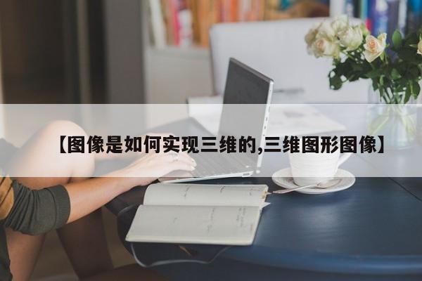 【图像是如何实现三维的,三维图形图像】