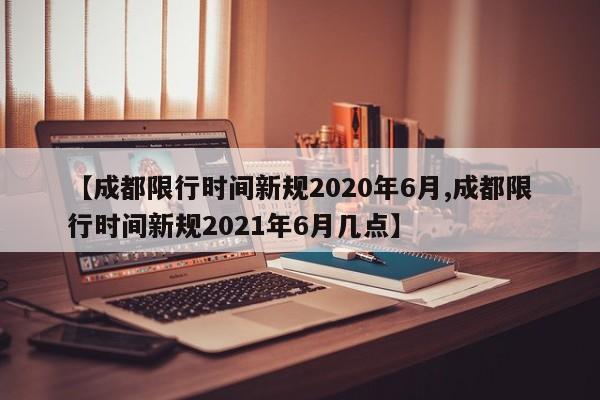 【成都限行时间新规2020年6月,成都限行时间新规2021年6月几点】