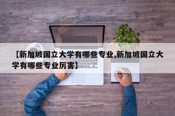 【新加坡国立大学有哪些专业,新加坡国立大学有哪些专业厉害】