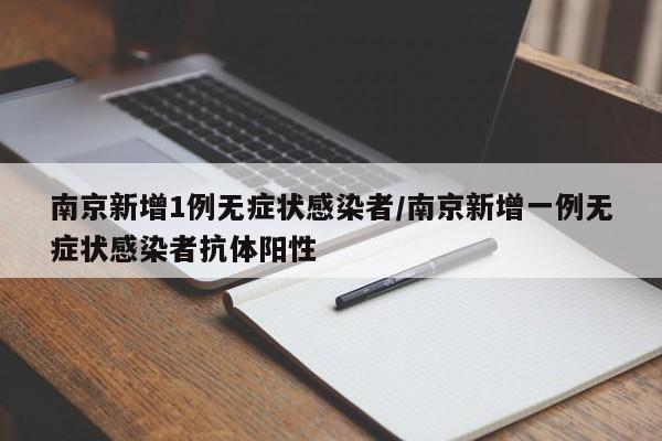 南京新增1例无症状感染者/南京新增一例无症状感染者抗体阳性