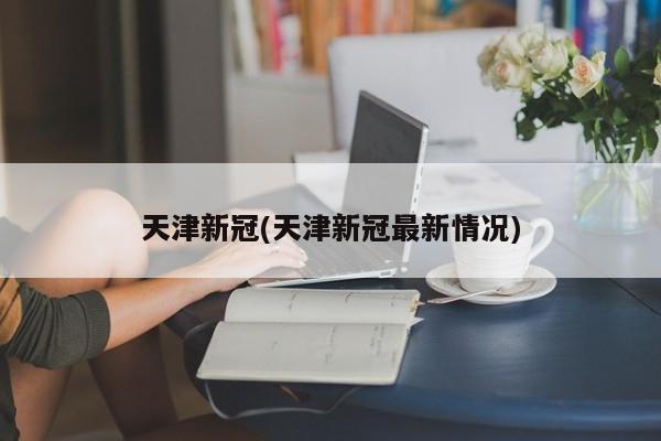 天津新冠(天津新冠最新情况)