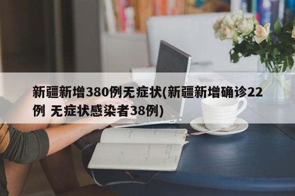 新疆新增380例无症状(新疆新增确诊22例 无症状感染者38例)