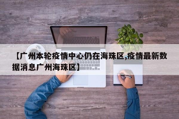 【广州本轮疫情中心仍在海珠区,疫情最新数据消息广州海珠区】
