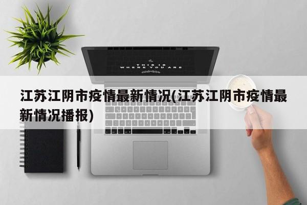 江苏江阴市疫情最新情况(江苏江阴市疫情最新情况播报)