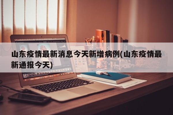 山东疫情最新消息今天新增病例(山东疫情最新通报今天)