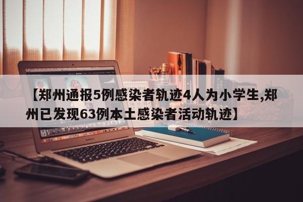 【郑州通报5例感染者轨迹4人为小学生,郑州已发现63例本土感染者活动轨迹】