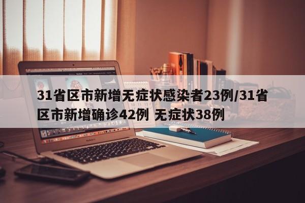 31省区市新增无症状感染者23例/31省区市新增确诊42例 无症状38例