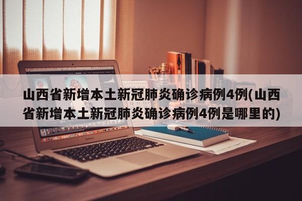 山西省新增本土新冠肺炎确诊病例4例(山西省新增本土新冠肺炎确诊病例4例是哪里的)