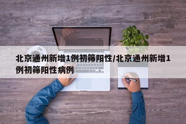 北京通州新增1例初筛阳性/北京通州新增1例初筛阳性病例