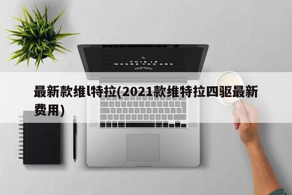 最新款维l特拉(2021款维特拉四驱最新费用)