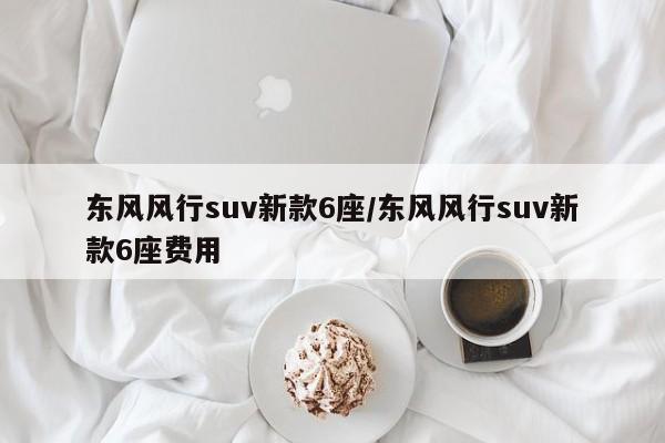 东风风行suv新款6座/东风风行suv新款6座费用