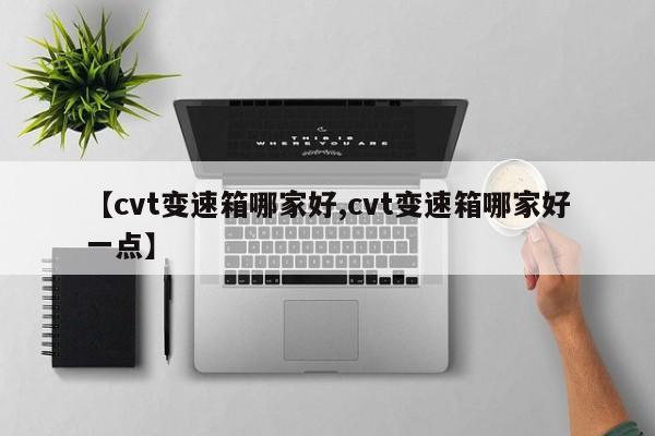 【cvt变速箱哪家好,cvt变速箱哪家好一点】