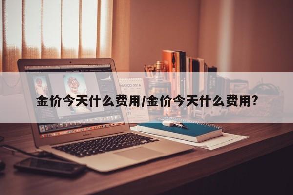 金价今天什么费用/金价今天什么费用?