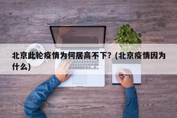 北京此轮疫情为何居高不下？(北京疫情因为什么)