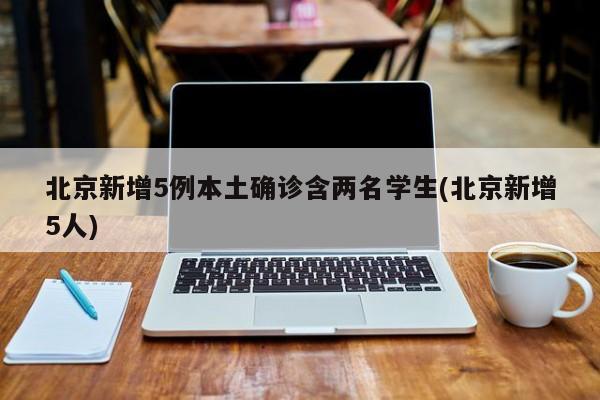 北京新增5例本土确诊含两名学生(北京新增5人)