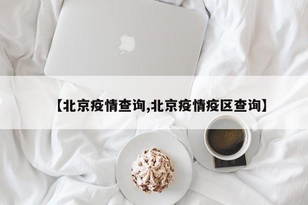【北京疫情查询,北京疫情疫区查询】