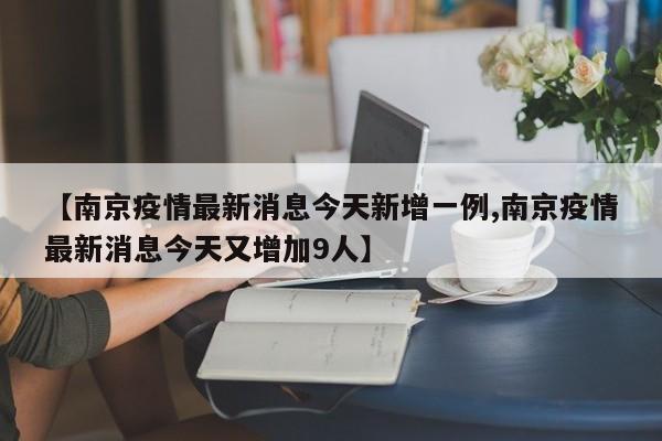 【南京疫情最新消息今天新增一例,南京疫情最新消息今天又增加9人】