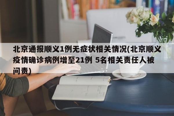 北京通报顺义1例无症状相关情况(北京顺义疫情确诊病例增至21例 5名相关责任人被问责)