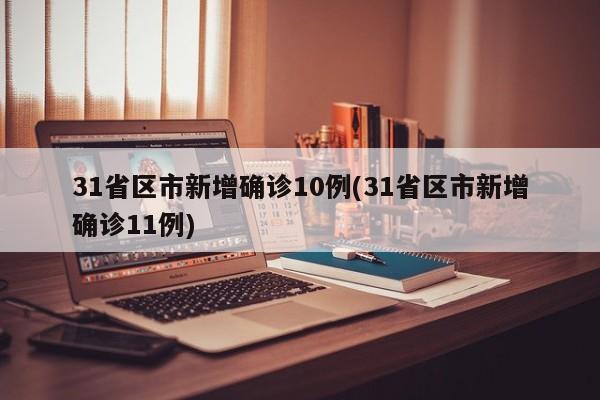 31省区市新增确诊10例(31省区市新增确诊11例)