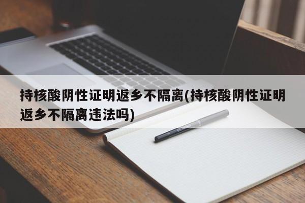 持核酸阴性证明返乡不隔离(持核酸阴性证明返乡不隔离违法吗)