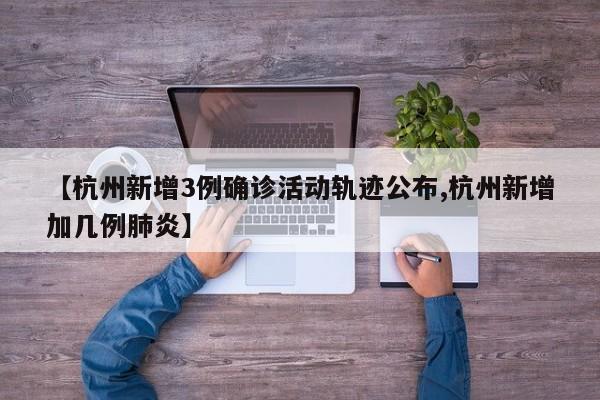 【杭州新增3例确诊活动轨迹公布,杭州新增加几例肺炎】