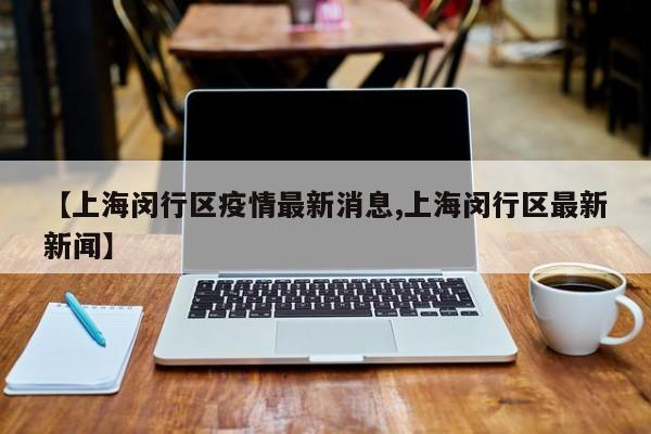 【上海闵行区疫情最新消息,上海闵行区最新新闻】