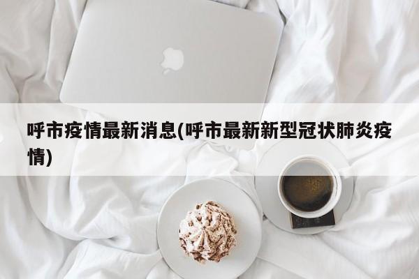 呼市疫情最新消息(呼市最新新型冠状肺炎疫情)