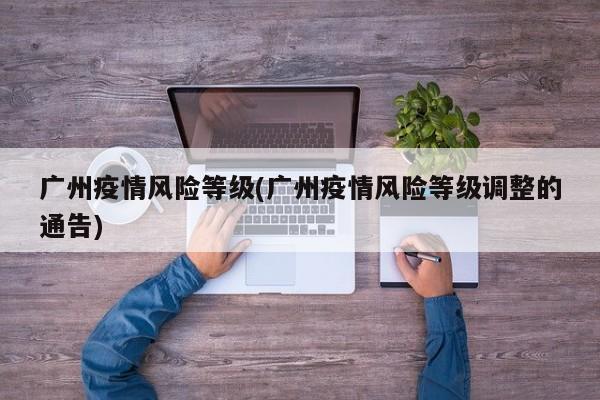 广州疫情风险等级(广州疫情风险等级调整的通告)