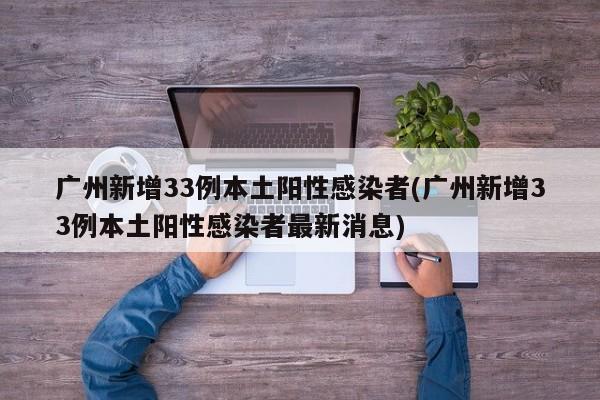 广州新增33例本土阳性感染者(广州新增33例本土阳性感染者最新消息)