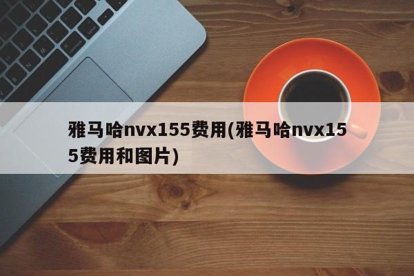 雅马哈nvx155费用(雅马哈nvx155费用和图片)