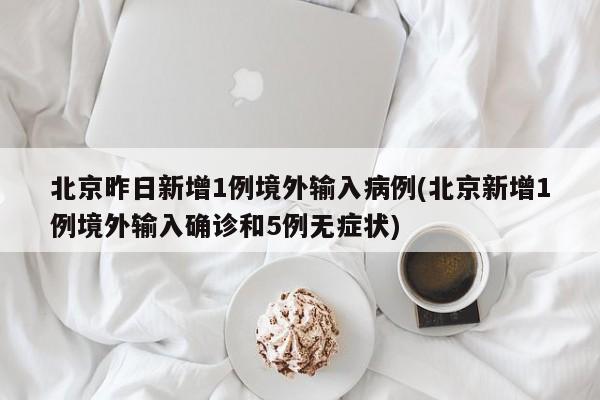 北京昨日新增1例境外输入病例(北京新增1例境外输入确诊和5例无症状)