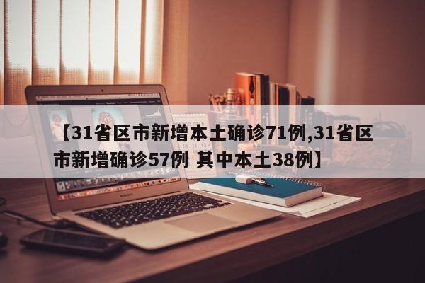 【31省区市新增本土确诊71例,31省区市新增确诊57例 其中本土38例】