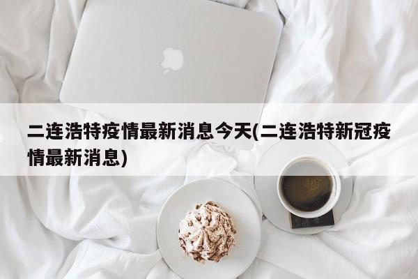 二连浩特疫情最新消息今天(二连浩特新冠疫情最新消息)