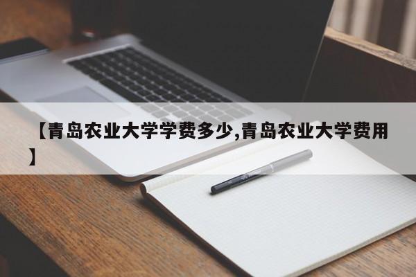 【青岛农业大学学费多少,青岛农业大学费用】