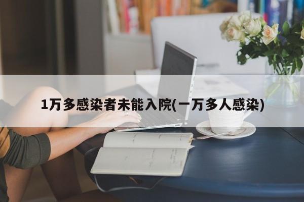 1万多感染者未能入院(一万多人感染)