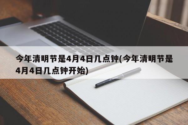 今年清明节是4月4日几点钟(今年清明节是4月4日几点钟开始)