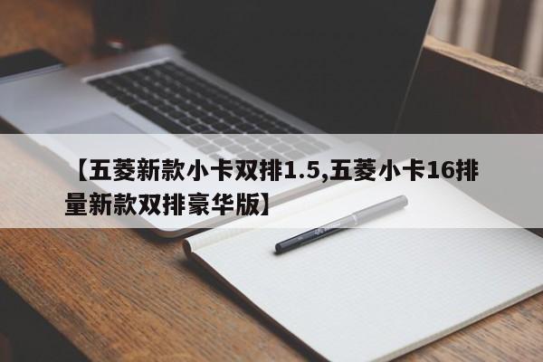 【五菱新款小卡双排1.5,五菱小卡16排量新款双排豪华版】