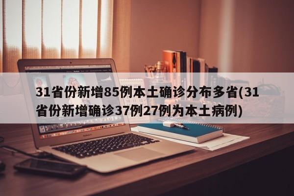 31省份新增85例本土确诊分布多省(31省份新增确诊37例27例为本土病例)