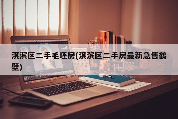 淇滨区二手毛坯房(淇滨区二手房最新急售鹤壁)