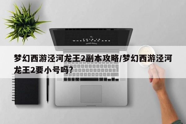 梦幻西游泾河龙王2副本攻略/梦幻西游泾河龙王2要小号吗?